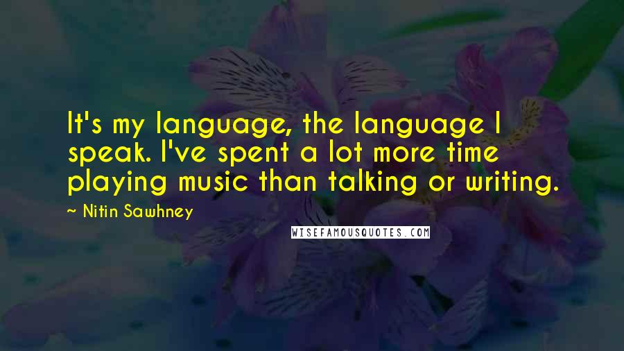 Nitin Sawhney Quotes: It's my language, the language I speak. I've spent a lot more time playing music than talking or writing.