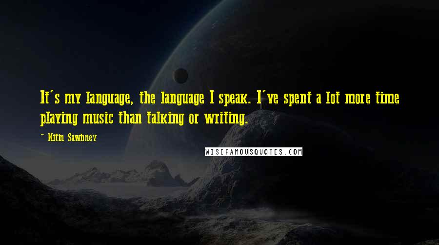 Nitin Sawhney Quotes: It's my language, the language I speak. I've spent a lot more time playing music than talking or writing.
