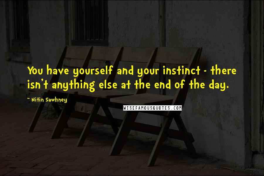 Nitin Sawhney Quotes: You have yourself and your instinct - there isn't anything else at the end of the day.