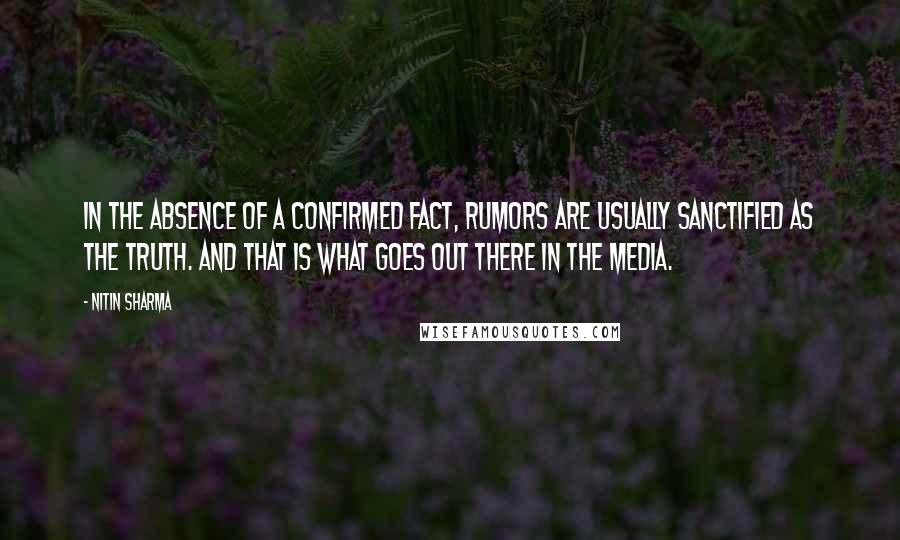 Nitin Sharma Quotes: In the absence of a confirmed fact, rumors are usually sanctified as the truth. And that is what goes out there in the media.
