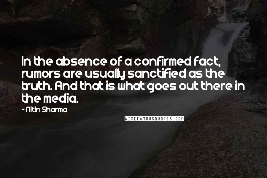 Nitin Sharma Quotes: In the absence of a confirmed fact, rumors are usually sanctified as the truth. And that is what goes out there in the media.