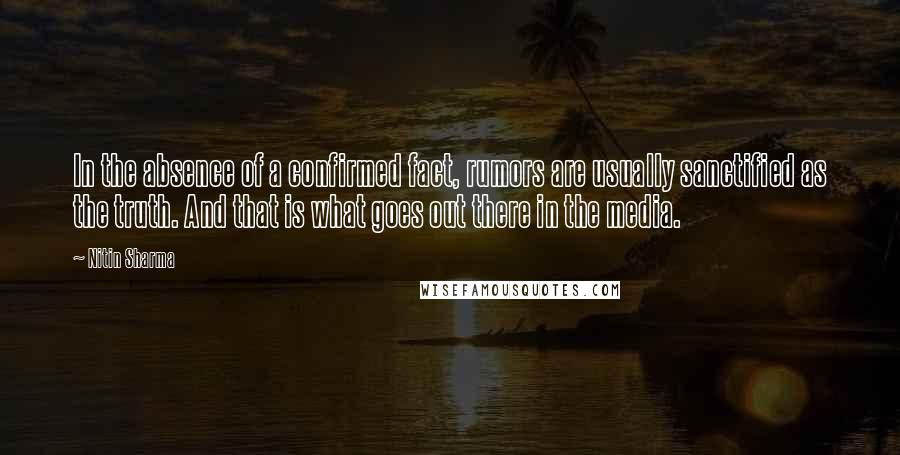 Nitin Sharma Quotes: In the absence of a confirmed fact, rumors are usually sanctified as the truth. And that is what goes out there in the media.