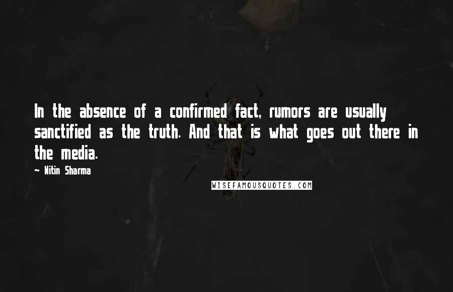 Nitin Sharma Quotes: In the absence of a confirmed fact, rumors are usually sanctified as the truth. And that is what goes out there in the media.
