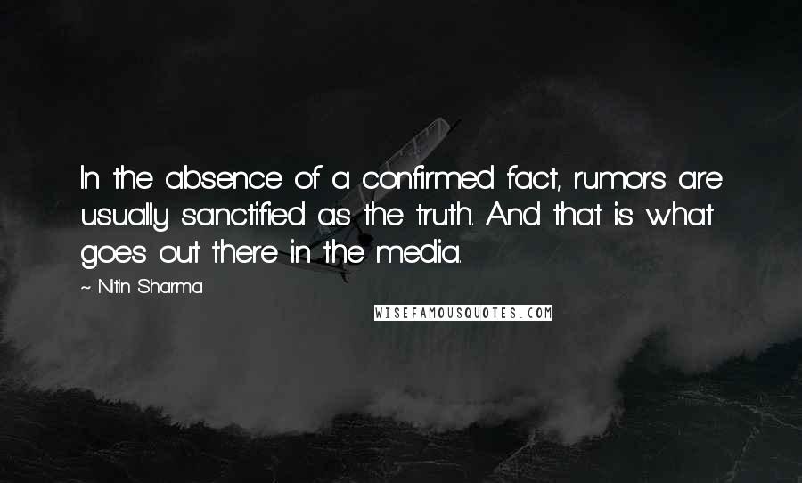 Nitin Sharma Quotes: In the absence of a confirmed fact, rumors are usually sanctified as the truth. And that is what goes out there in the media.