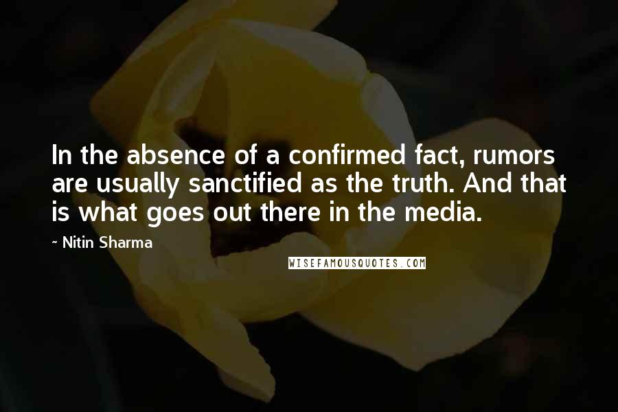 Nitin Sharma Quotes: In the absence of a confirmed fact, rumors are usually sanctified as the truth. And that is what goes out there in the media.