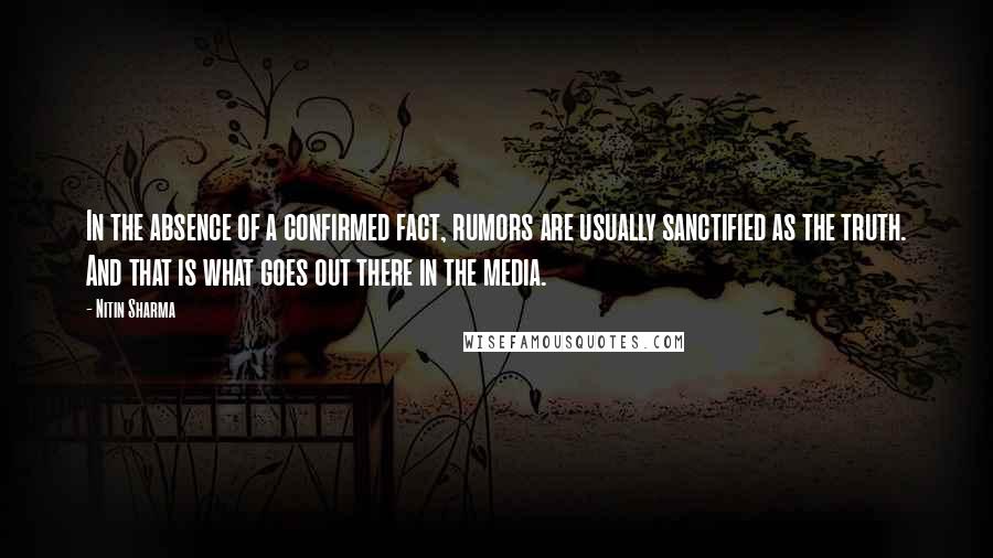 Nitin Sharma Quotes: In the absence of a confirmed fact, rumors are usually sanctified as the truth. And that is what goes out there in the media.