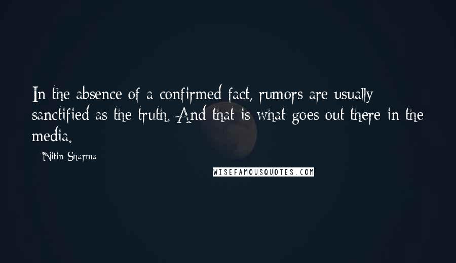 Nitin Sharma Quotes: In the absence of a confirmed fact, rumors are usually sanctified as the truth. And that is what goes out there in the media.