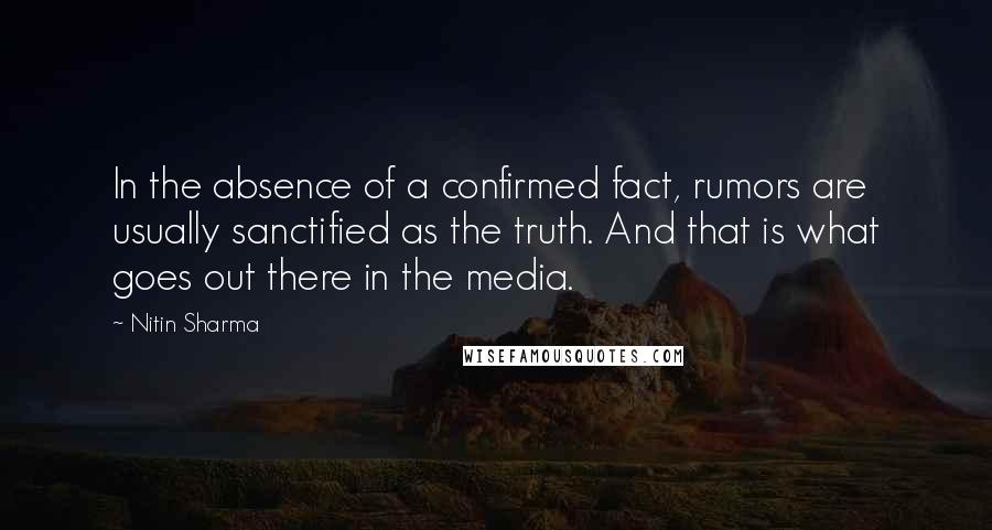 Nitin Sharma Quotes: In the absence of a confirmed fact, rumors are usually sanctified as the truth. And that is what goes out there in the media.