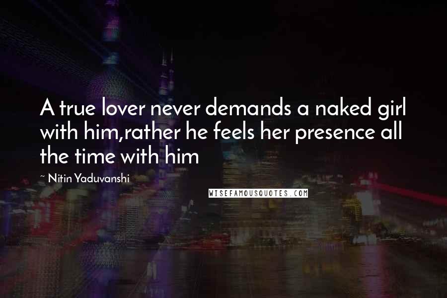 Nitin Yaduvanshi Quotes: A true lover never demands a naked girl with him,rather he feels her presence all the time with him