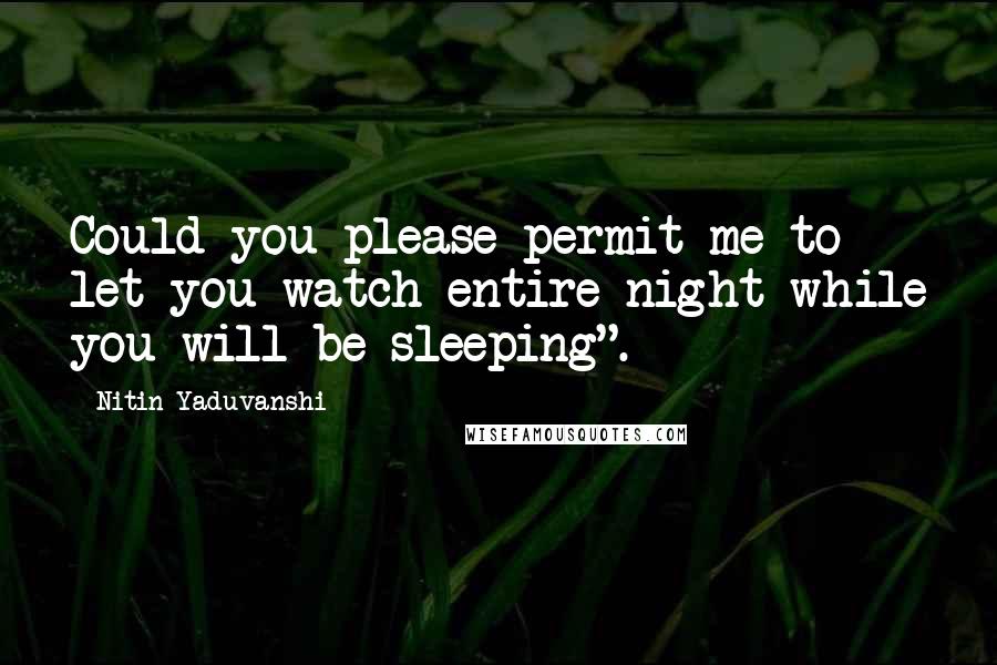 Nitin Yaduvanshi Quotes: Could you please permit me to let you watch entire night while you will be sleeping".