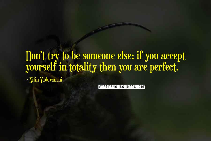 Nitin Yaduvanshi Quotes: Don't try to be someone else; if you accept yourself in totality then you are perfect.