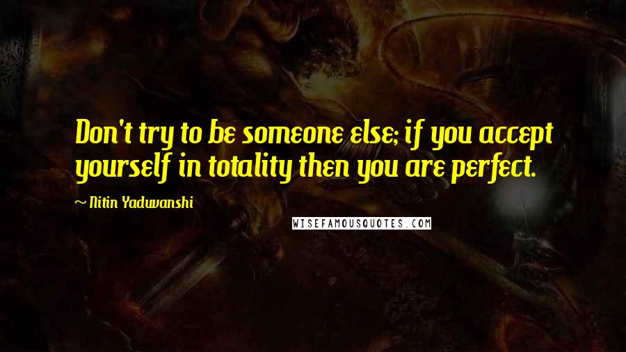 Nitin Yaduvanshi Quotes: Don't try to be someone else; if you accept yourself in totality then you are perfect.