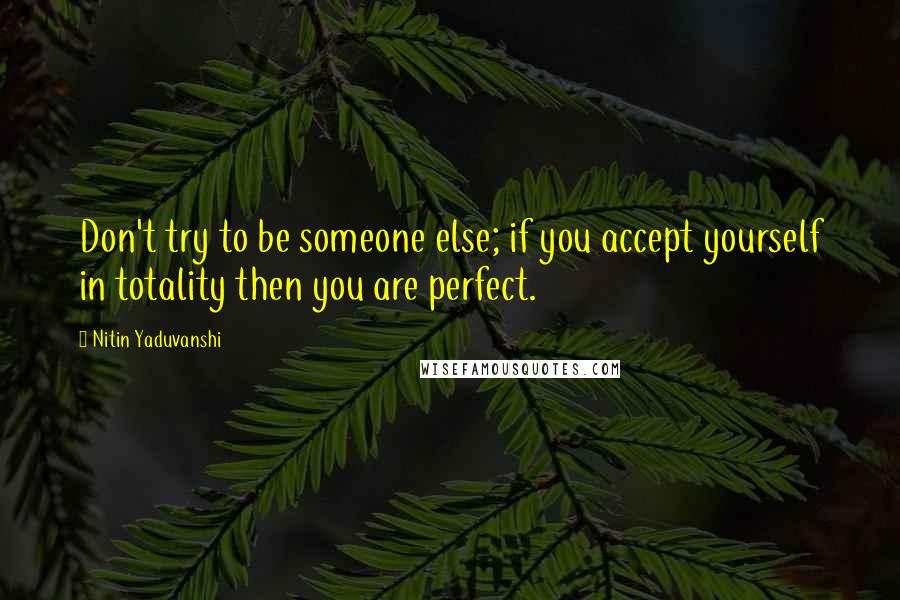 Nitin Yaduvanshi Quotes: Don't try to be someone else; if you accept yourself in totality then you are perfect.