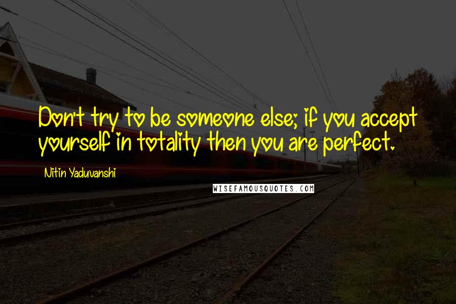 Nitin Yaduvanshi Quotes: Don't try to be someone else; if you accept yourself in totality then you are perfect.