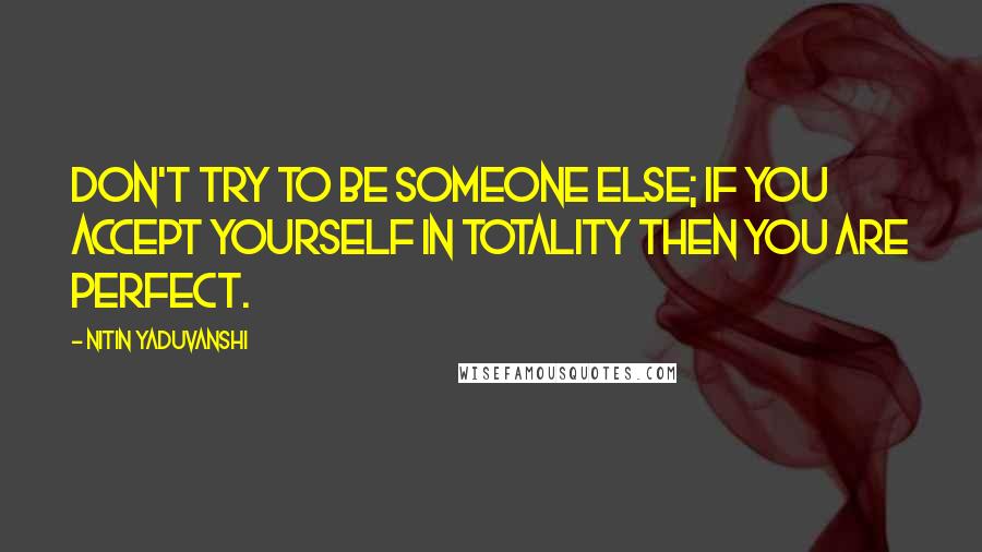 Nitin Yaduvanshi Quotes: Don't try to be someone else; if you accept yourself in totality then you are perfect.