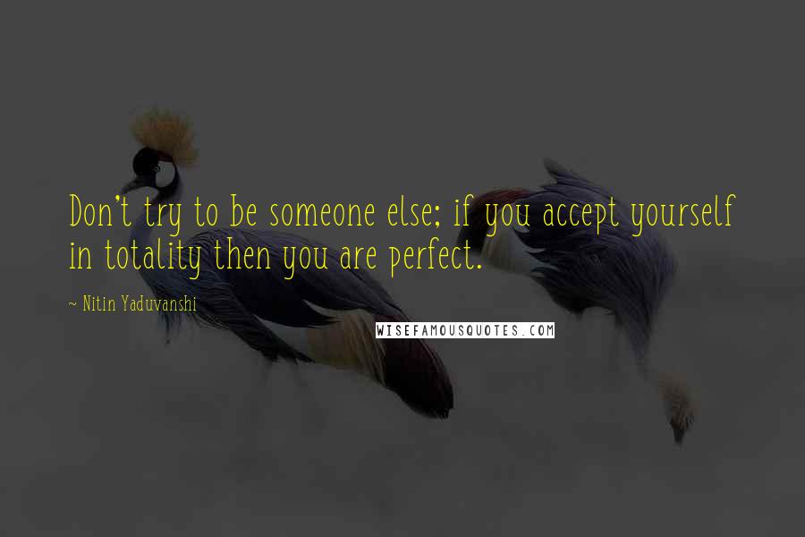 Nitin Yaduvanshi Quotes: Don't try to be someone else; if you accept yourself in totality then you are perfect.