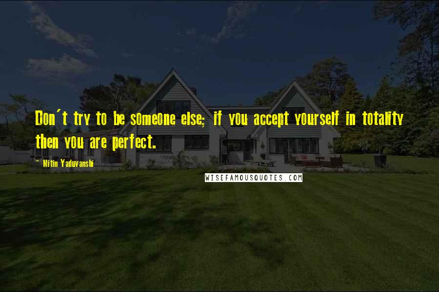 Nitin Yaduvanshi Quotes: Don't try to be someone else; if you accept yourself in totality then you are perfect.