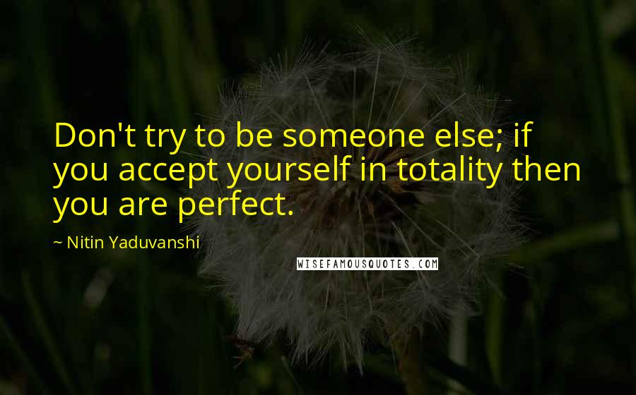 Nitin Yaduvanshi Quotes: Don't try to be someone else; if you accept yourself in totality then you are perfect.