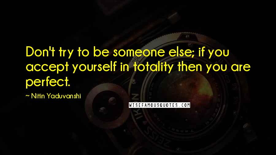 Nitin Yaduvanshi Quotes: Don't try to be someone else; if you accept yourself in totality then you are perfect.