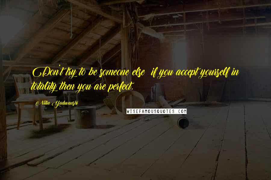 Nitin Yaduvanshi Quotes: Don't try to be someone else; if you accept yourself in totality then you are perfect.