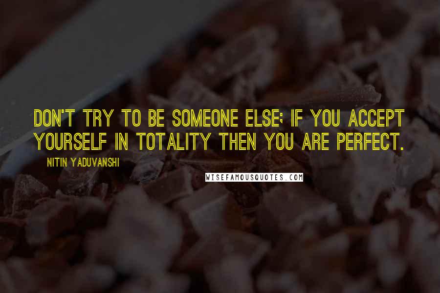 Nitin Yaduvanshi Quotes: Don't try to be someone else; if you accept yourself in totality then you are perfect.