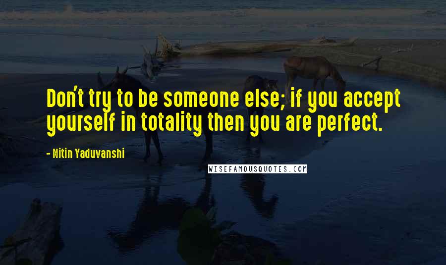 Nitin Yaduvanshi Quotes: Don't try to be someone else; if you accept yourself in totality then you are perfect.
