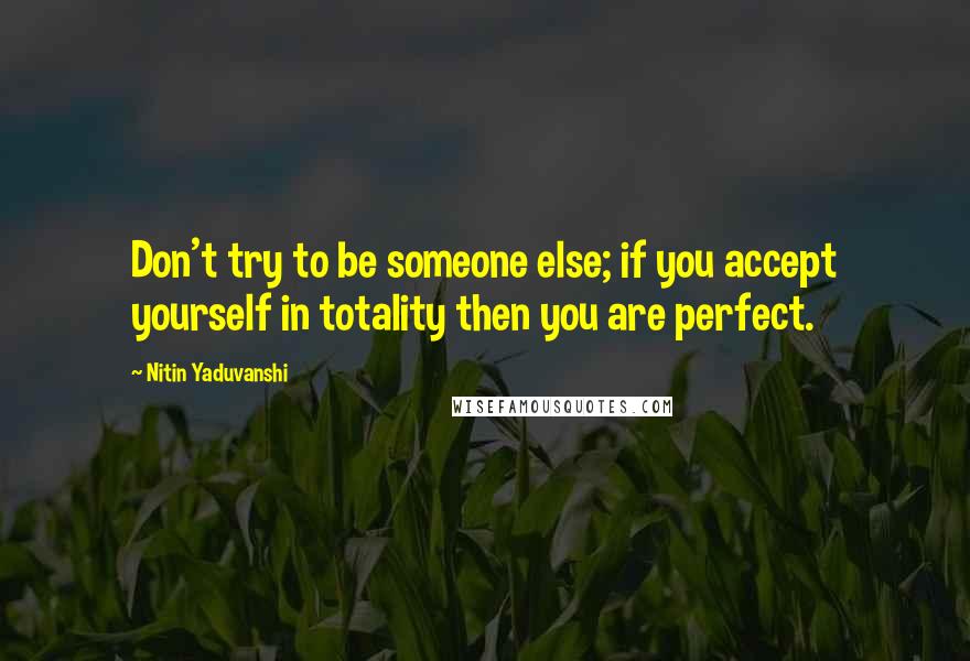 Nitin Yaduvanshi Quotes: Don't try to be someone else; if you accept yourself in totality then you are perfect.