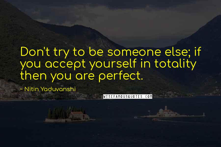 Nitin Yaduvanshi Quotes: Don't try to be someone else; if you accept yourself in totality then you are perfect.