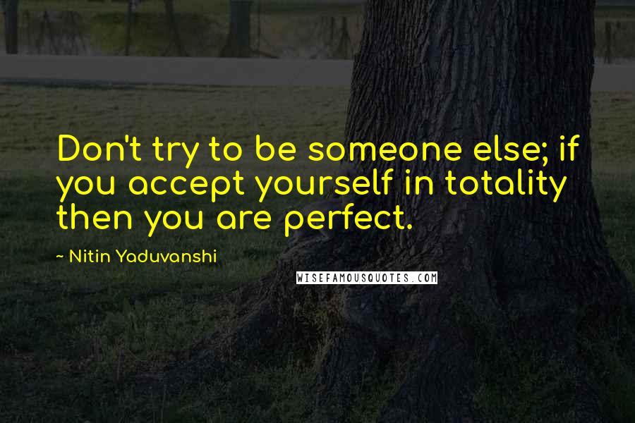 Nitin Yaduvanshi Quotes: Don't try to be someone else; if you accept yourself in totality then you are perfect.