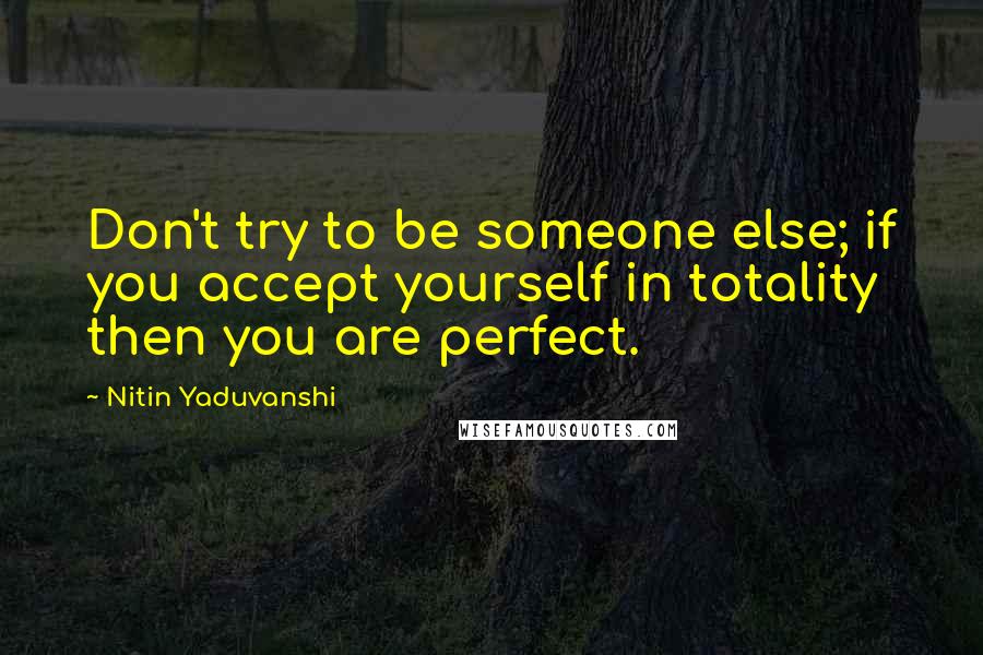 Nitin Yaduvanshi Quotes: Don't try to be someone else; if you accept yourself in totality then you are perfect.