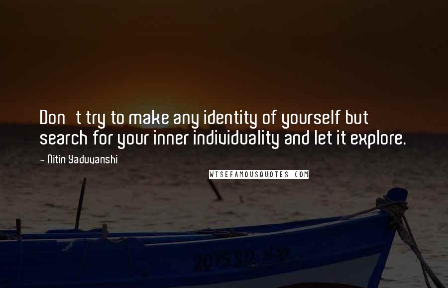 Nitin Yaduvanshi Quotes: Don't try to make any identity of yourself but search for your inner individuality and let it explore.