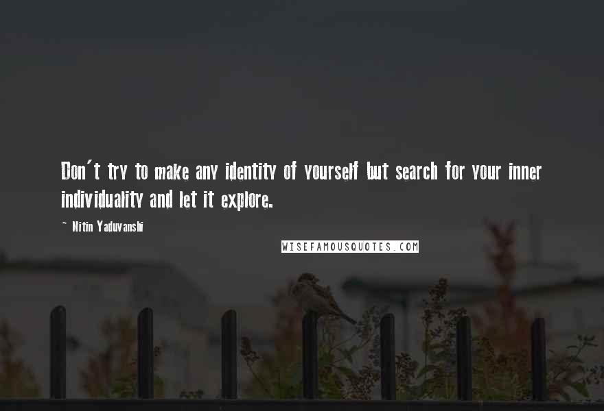 Nitin Yaduvanshi Quotes: Don't try to make any identity of yourself but search for your inner individuality and let it explore.