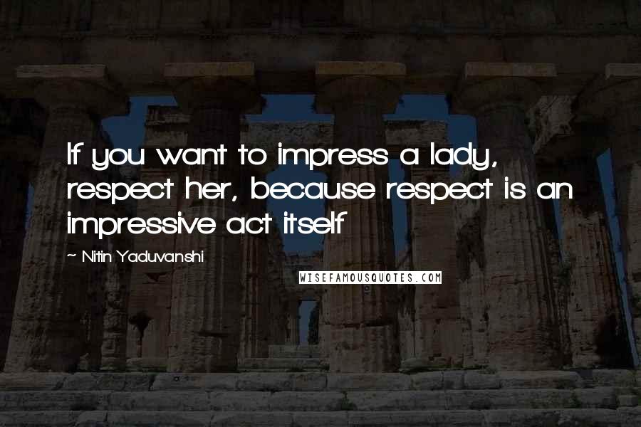 Nitin Yaduvanshi Quotes: If you want to impress a lady, respect her, because respect is an impressive act itself