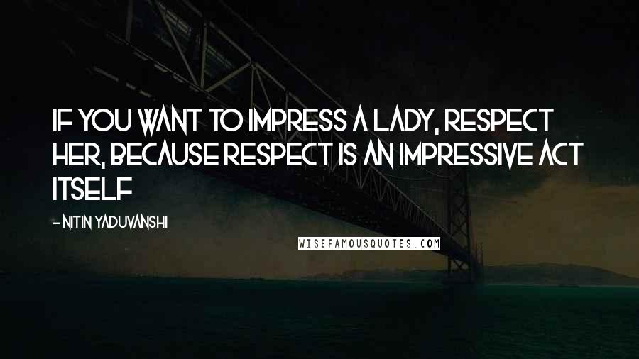 Nitin Yaduvanshi Quotes: If you want to impress a lady, respect her, because respect is an impressive act itself