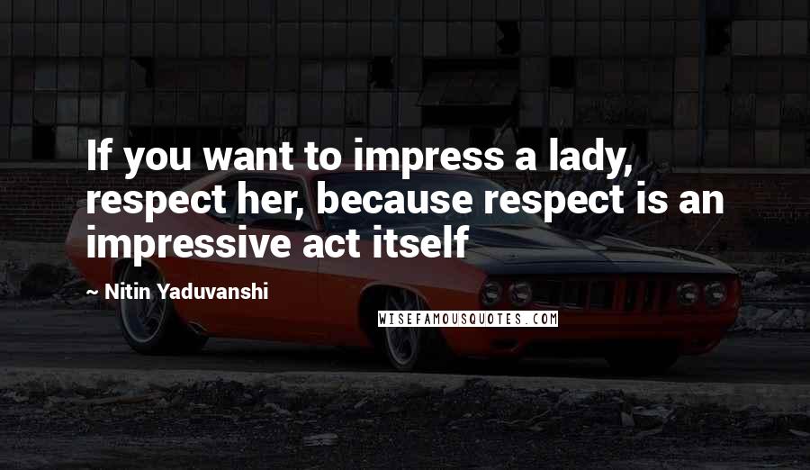 Nitin Yaduvanshi Quotes: If you want to impress a lady, respect her, because respect is an impressive act itself