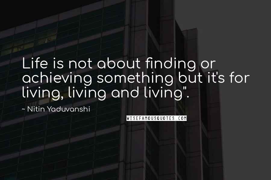 Nitin Yaduvanshi Quotes: Life is not about finding or achieving something but it's for living, living and living".