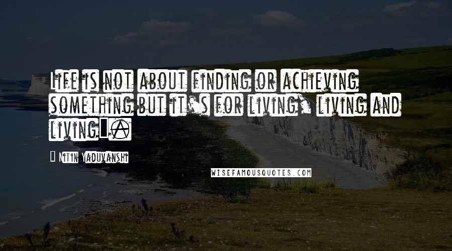 Nitin Yaduvanshi Quotes: Life is not about finding or achieving something but it's for living, living and living".