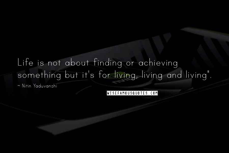 Nitin Yaduvanshi Quotes: Life is not about finding or achieving something but it's for living, living and living".