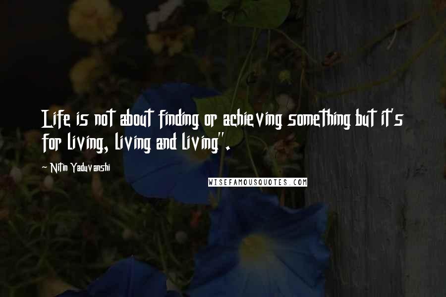 Nitin Yaduvanshi Quotes: Life is not about finding or achieving something but it's for living, living and living".