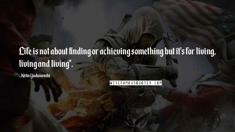 Nitin Yaduvanshi Quotes: Life is not about finding or achieving something but it's for living, living and living".