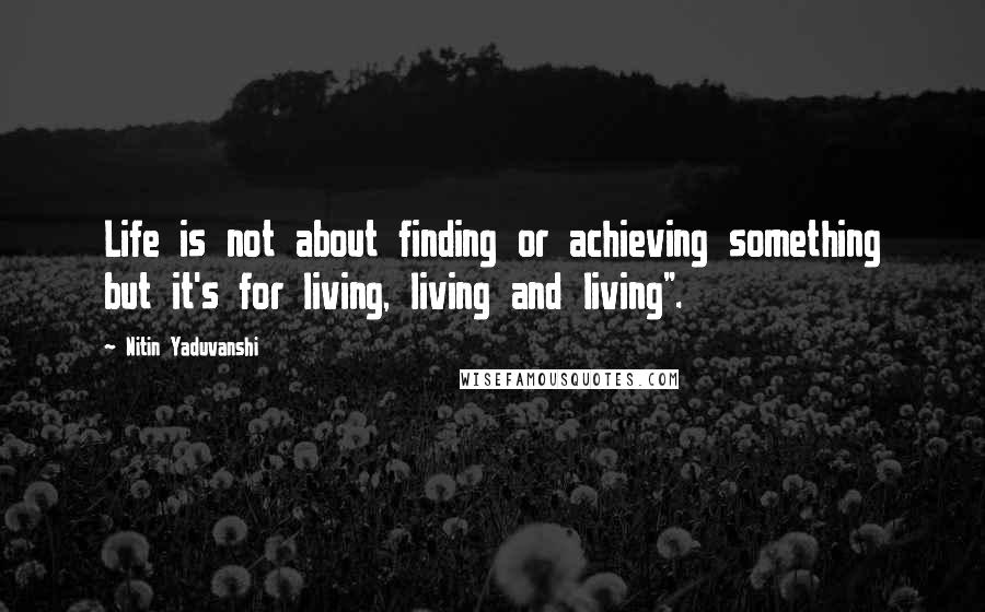 Nitin Yaduvanshi Quotes: Life is not about finding or achieving something but it's for living, living and living".