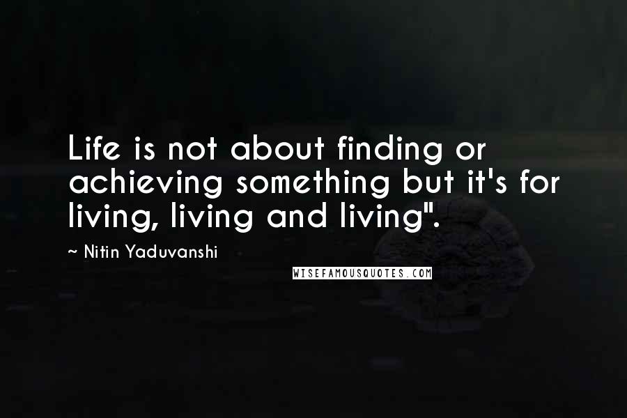 Nitin Yaduvanshi Quotes: Life is not about finding or achieving something but it's for living, living and living".