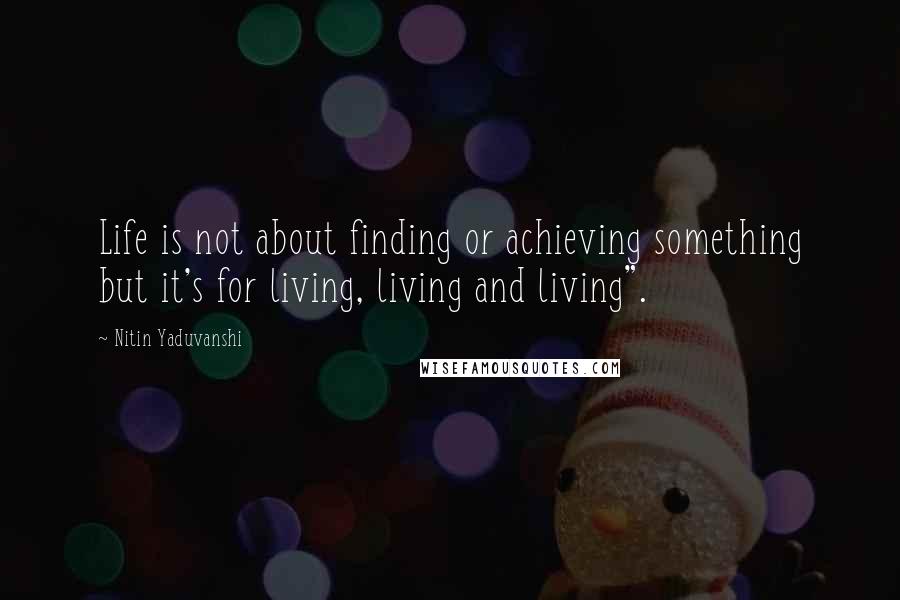 Nitin Yaduvanshi Quotes: Life is not about finding or achieving something but it's for living, living and living".