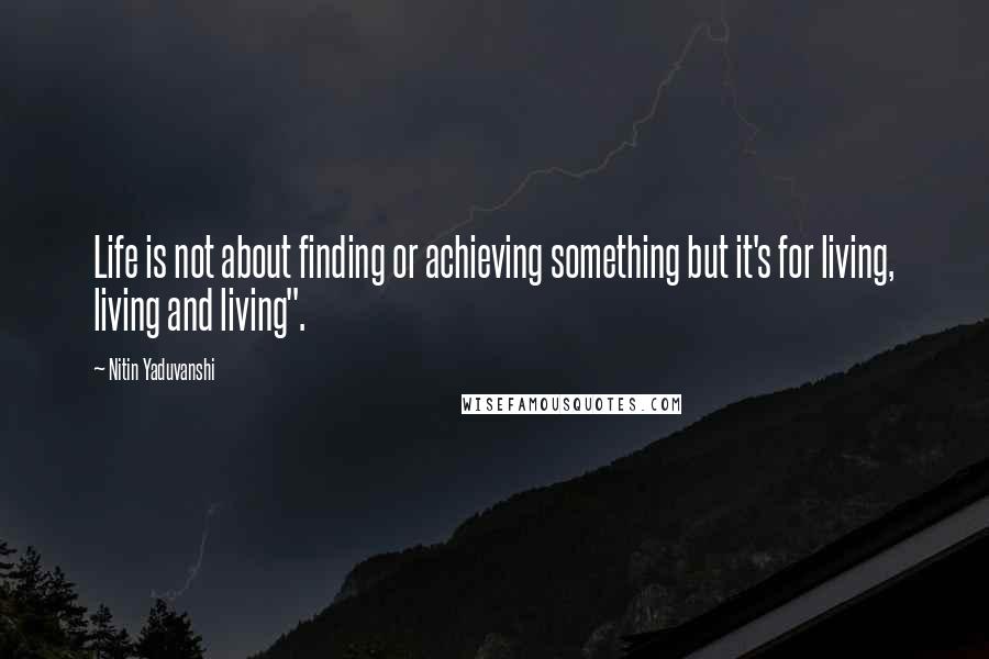 Nitin Yaduvanshi Quotes: Life is not about finding or achieving something but it's for living, living and living".