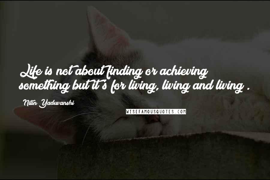 Nitin Yaduvanshi Quotes: Life is not about finding or achieving something but it's for living, living and living".