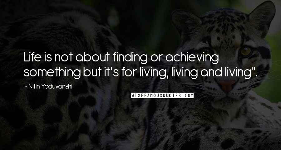 Nitin Yaduvanshi Quotes: Life is not about finding or achieving something but it's for living, living and living".