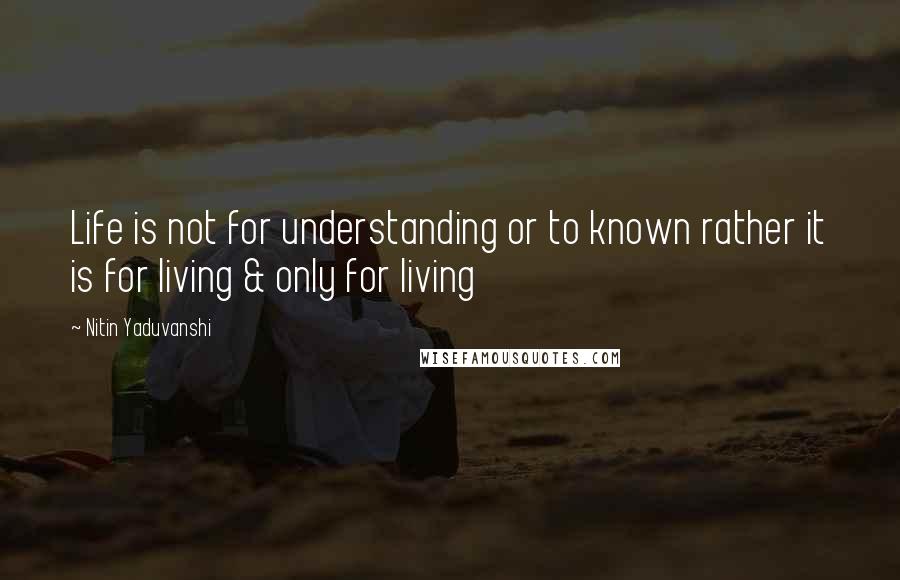 Nitin Yaduvanshi Quotes: Life is not for understanding or to known rather it is for living & only for living