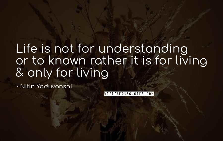 Nitin Yaduvanshi Quotes: Life is not for understanding or to known rather it is for living & only for living