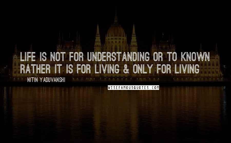 Nitin Yaduvanshi Quotes: Life is not for understanding or to known rather it is for living & only for living