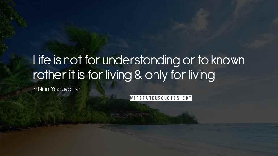 Nitin Yaduvanshi Quotes: Life is not for understanding or to known rather it is for living & only for living